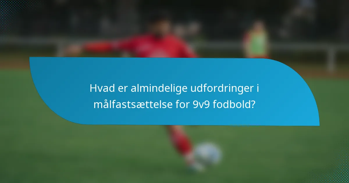 Hvad er almindelige udfordringer i målfastsættelse for 9v9 fodbold?
