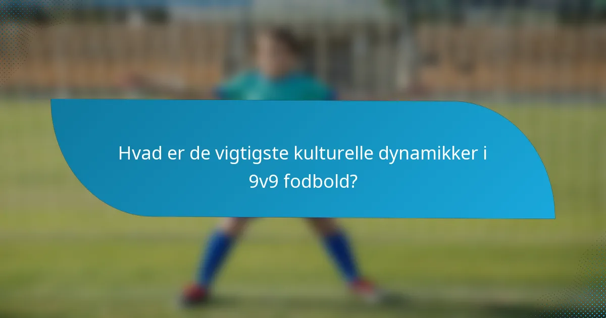 Hvad er de vigtigste kulturelle dynamikker i 9v9 fodbold?