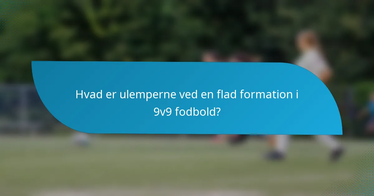 Hvad er ulemperne ved en flad formation i 9v9 fodbold?