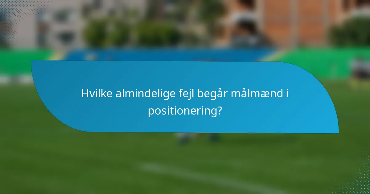 Hvilke almindelige fejl begår målmænd i positionering?