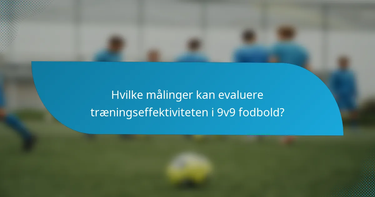 Hvilke målinger kan evaluere træningseffektiviteten i 9v9 fodbold?
