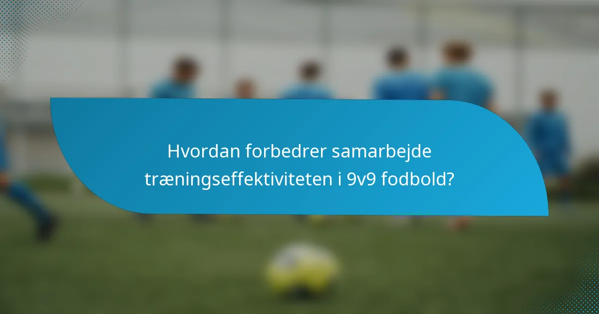 Hvordan forbedrer samarbejde træningseffektiviteten i 9v9 fodbold?