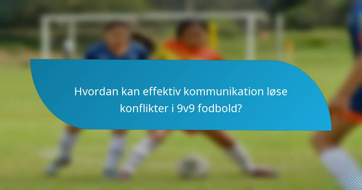 Hvordan kan effektiv kommunikation løse konflikter i 9v9 fodbold?