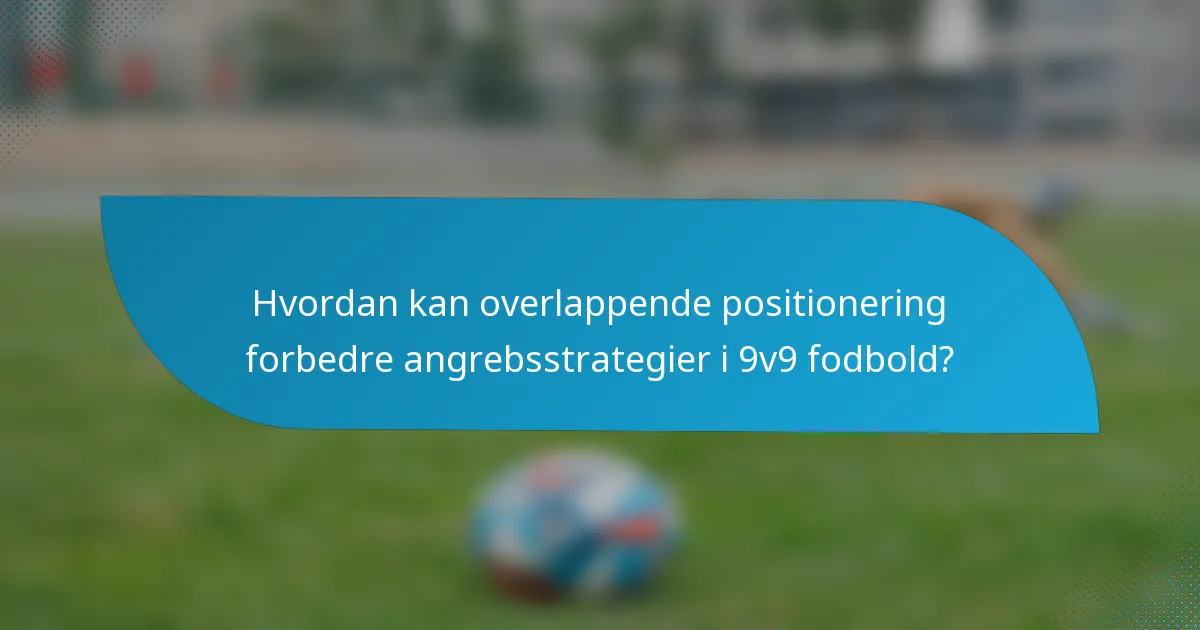 Hvordan kan overlappende positionering forbedre angrebsstrategier i 9v9 fodbold?