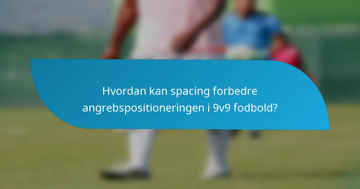 Hvordan kan spacing forbedre angrebspositioneringen i 9v9 fodbold?