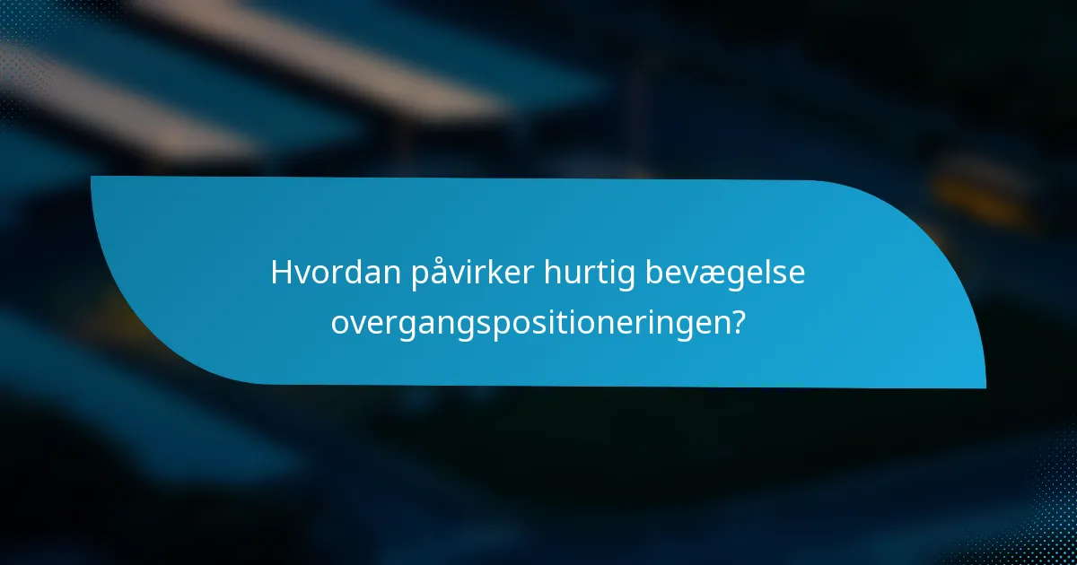 Hvordan påvirker hurtig bevægelse overgangspositioneringen?