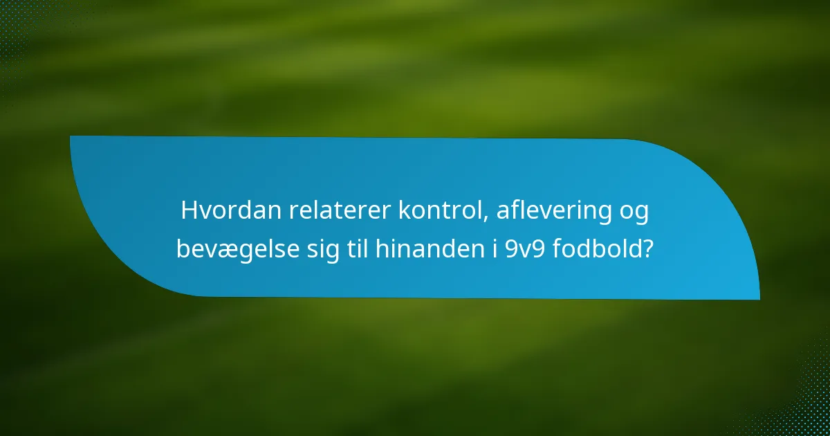 Hvordan relaterer kontrol, aflevering og bevægelse sig til hinanden i 9v9 fodbold?