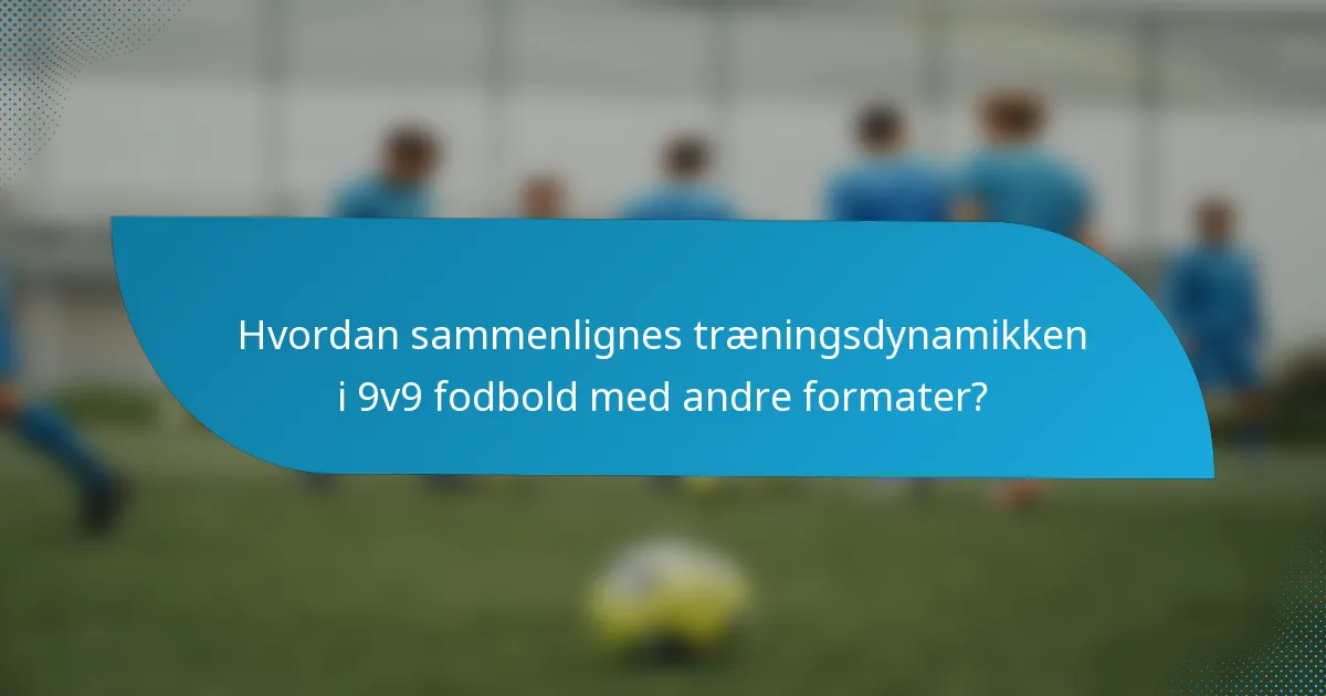 Hvordan sammenlignes træningsdynamikken i 9v9 fodbold med andre formater?